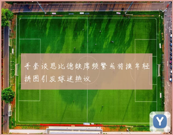 手套谈恩比德缺席频繁或将换年轻拼图引发球迷热议