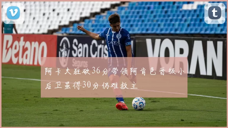 阿卡夫狂砍36分带领阿肯色晋级小后卫虽得30分仍难救主