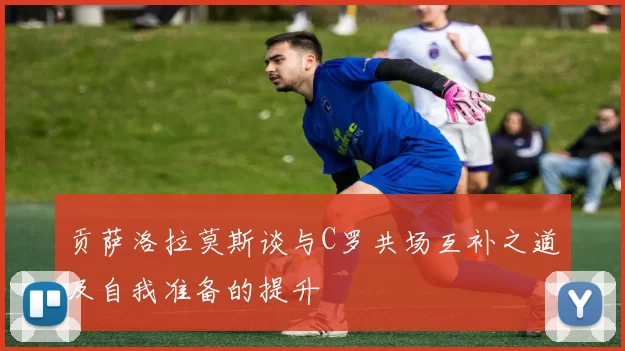 贡萨洛拉莫斯谈与C罗共场互补之道及自我准备的提升