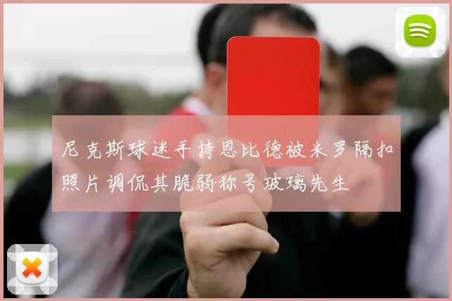 尼克斯球迷手持恩比德被米罗隔扣照片调侃其脆弱称号玻璃先生