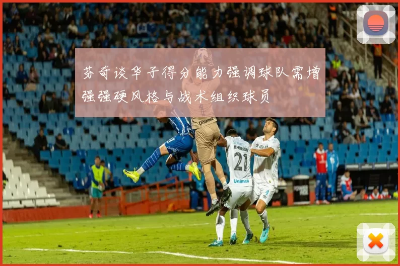 芬奇谈华子得分能力强调球队需增强强硬风格与战术组织球员
