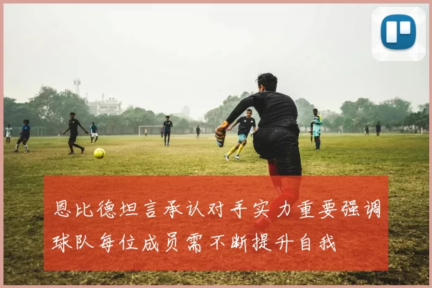 恩比德坦言承认对手实力重要强调球队每位成员需不断提升自我