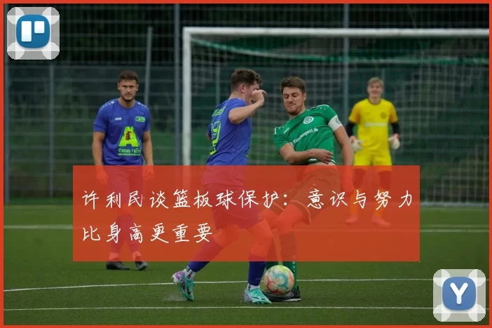 许利民谈篮板球保护：意识与努力比身高更重要