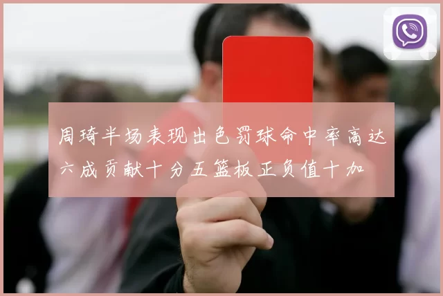 周琦半场表现出色罚球命中率高达六成贡献十分五篮板正负值十加