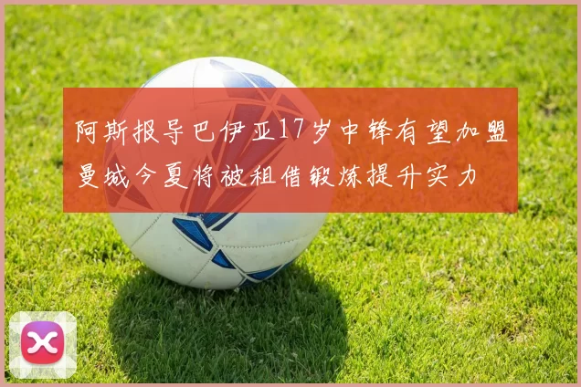 阿斯报导巴伊亚17岁中锋有望加盟曼城今夏将被租借锻炼提升实力