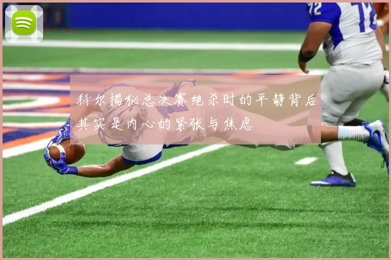 科尔揭秘总决赛绝杀时的平静背后其实是内心的紧张与焦虑