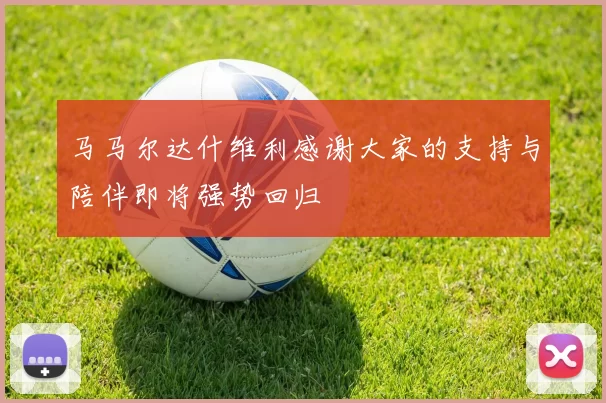 马马尔达什维利感谢大家的支持与陪伴即将强势回归