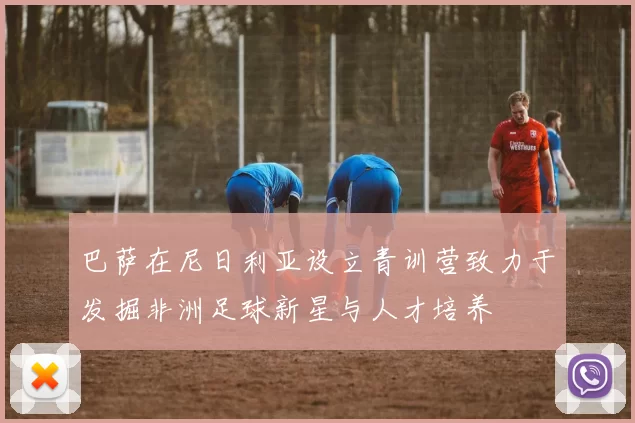 巴萨在尼日利亚设立青训营致力于发掘非洲足球新星与人才培养