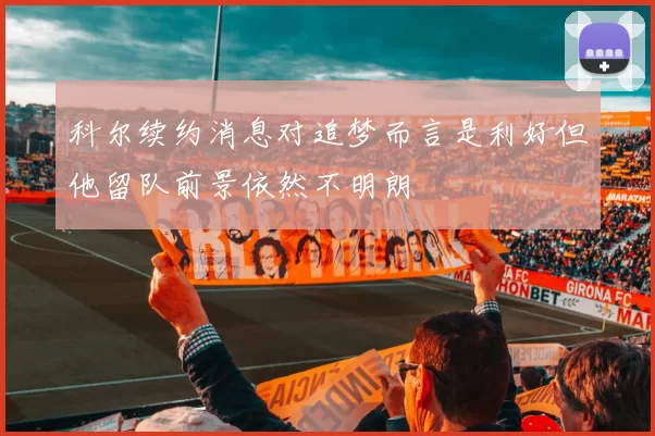 科尔续约消息对追梦而言是利好但他留队前景依然不明朗