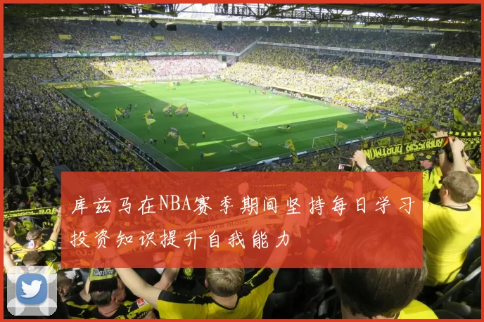 库兹马在NBA赛季期间坚持每日学习投资知识提升自我能力