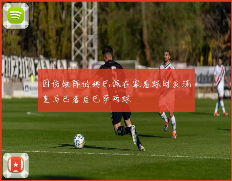 因伤缺阵的姆巴佩在家看球时发现皇马已落后巴萨两球