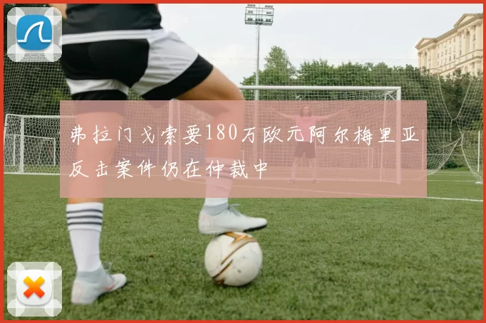 弗拉门戈索要180万欧元阿尔梅里亚反击案件仍在仲裁中