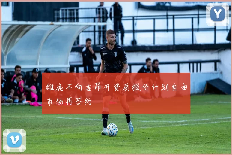 雄鹿不向吉昂开资质报价计划自由市场再签约