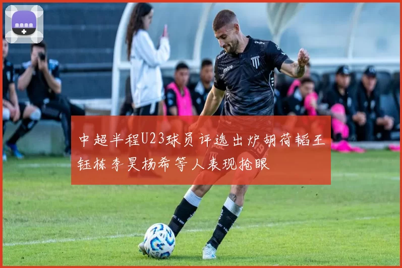 中超半程U23球员评选出炉胡荷韬王钰栋李昊杨希等人表现抢眼