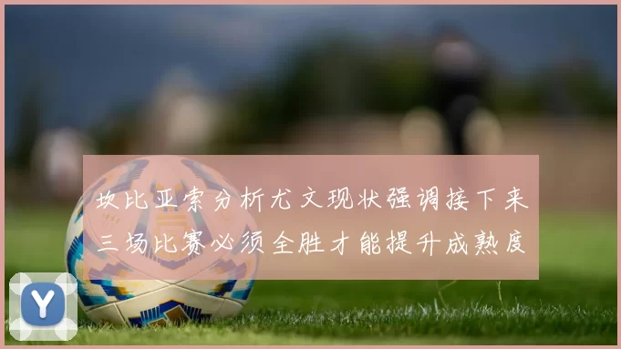 坎比亚索分析尤文现状强调接下来三场比赛必须全胜才能提升成熟度