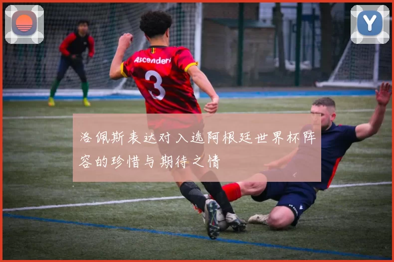 洛佩斯表达对入选阿根廷世界杯阵容的珍惜与期待之情
