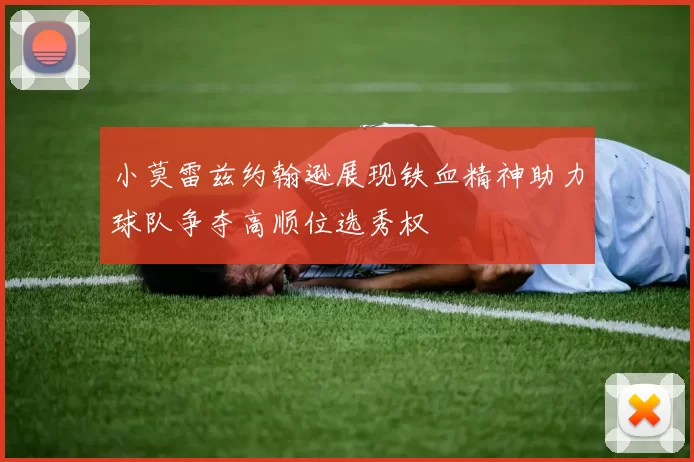 小莫雷兹约翰逊展现铁血精神助力球队争夺高顺位选秀权