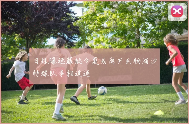 日媒曝远藤航今夏或离开利物浦沙特球队争相追逐