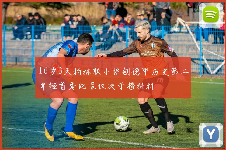 16岁3天柏林联小将创德甲历史第二年轻首秀纪录仅次于穆科科