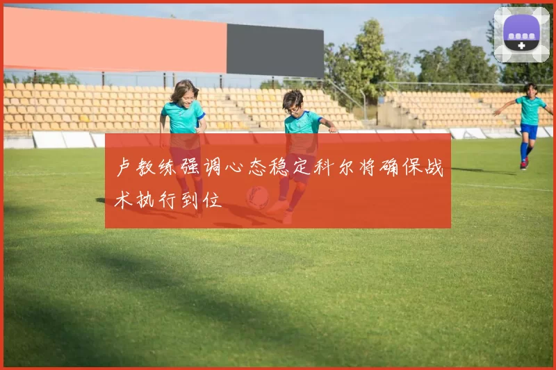 卢教练强调心态稳定科尔将确保战术执行到位